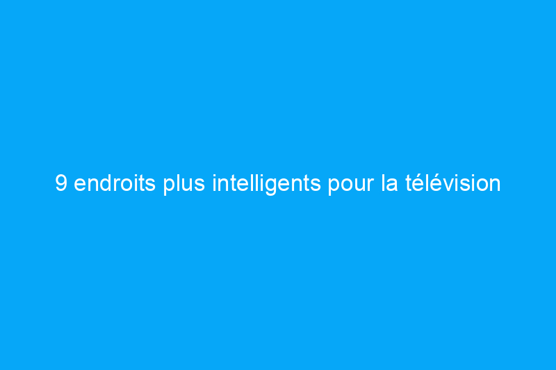 9 endroits plus intelligents pour la télévision