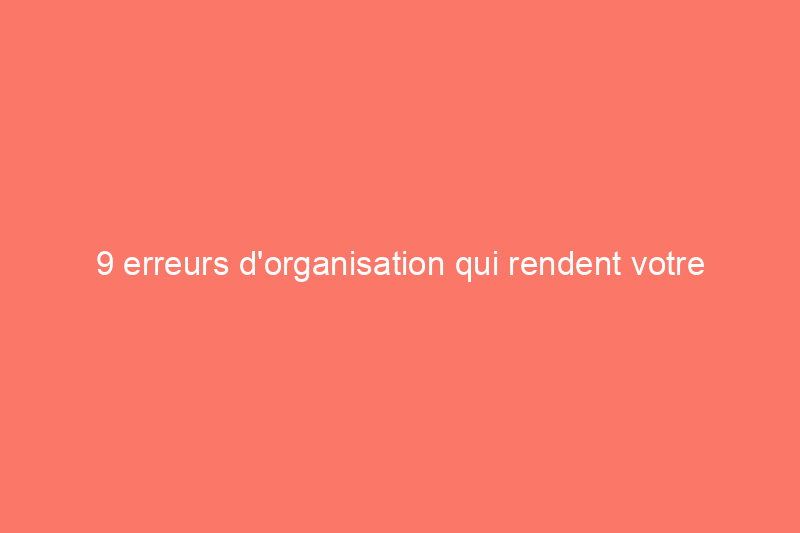 9 erreurs d'organisation qui rendent votre maison encore plus désordonnée