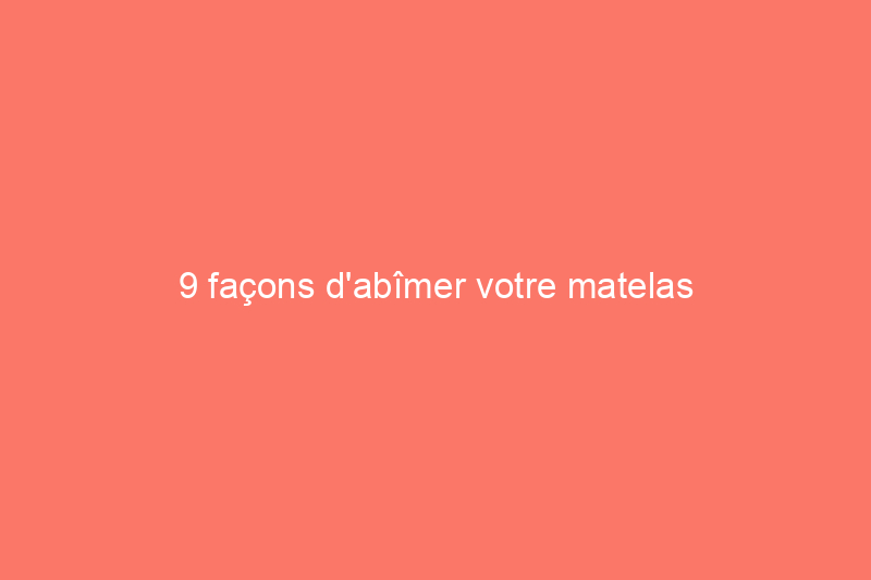 9 façons d'abîmer votre matelas