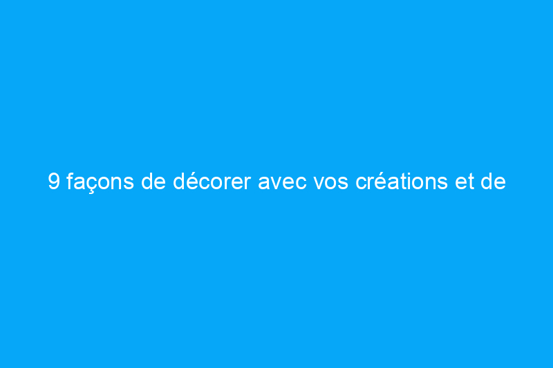 9 façons de décorer avec vos créations et de mettre en valeur vos loisirs