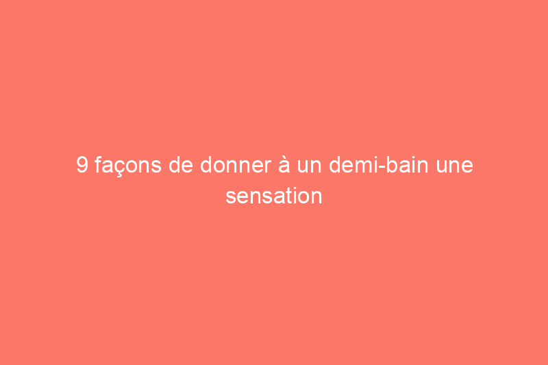 9 façons de donner à un demi-bain une sensation de plénitude