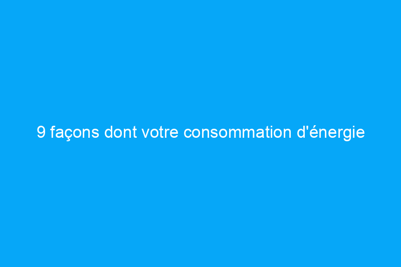 9 façons dont votre consommation d'énergie domestique peut lutter contre le changement climatique