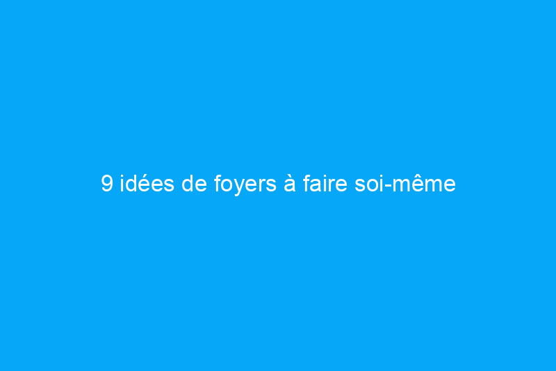 9 idées de foyers à faire soi-même