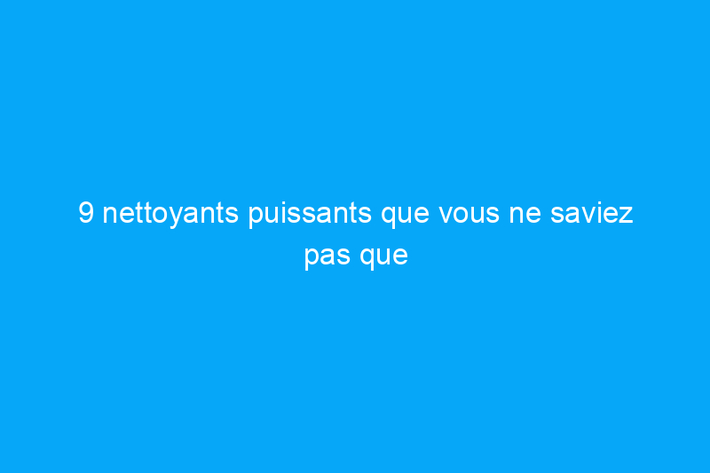 9 nettoyants puissants que vous ne saviez pas que vous aviez