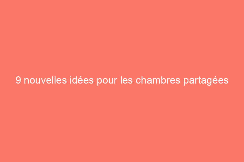 9 nouvelles idées pour les chambres partagées