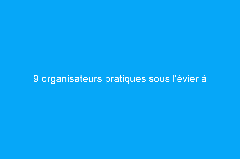 9 organisateurs pratiques sous l'évier à acheter ou à fabriquer soi-même