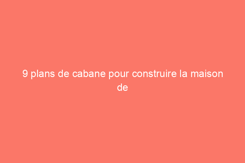 9 plans de cabane pour construire la maison de vos rêves loin de chez vous