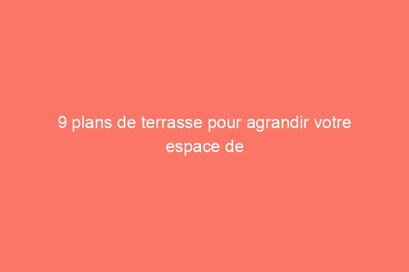 9 plans de terrasse pour agrandir votre espace de vie extérieur