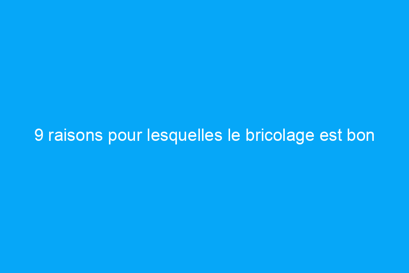 9 raisons pour lesquelles le bricolage est bon pour votre bien-être, selon la science