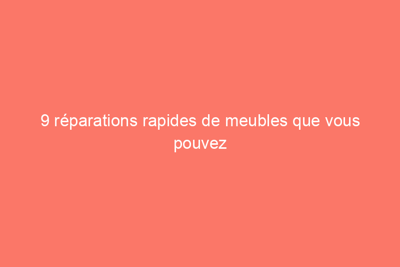 9 réparations rapides de meubles que vous pouvez faire vous-même