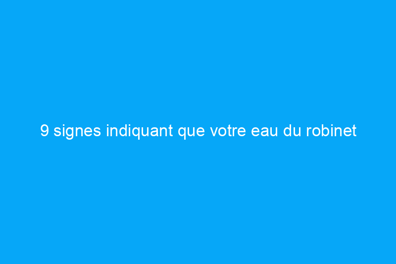 9 signes indiquant que votre eau du robinet pourrait être contaminée