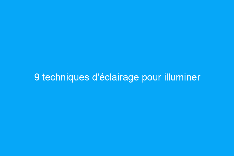 9 techniques d'éclairage pour illuminer votre maison et votre paysage