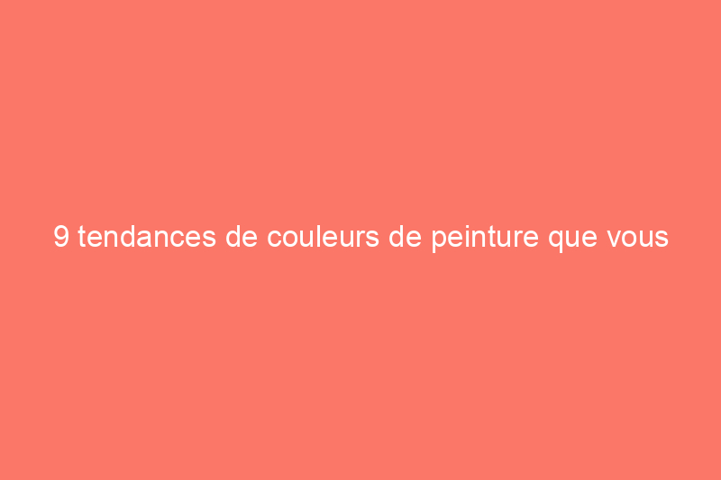 9 tendances de couleurs de peinture que vous pourriez regretter