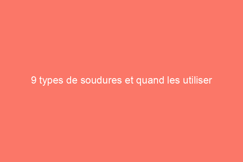 9 types de soudures et quand les utiliser