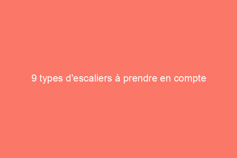 9 types d'escaliers à prendre en compte pour votre prochaine rénovation