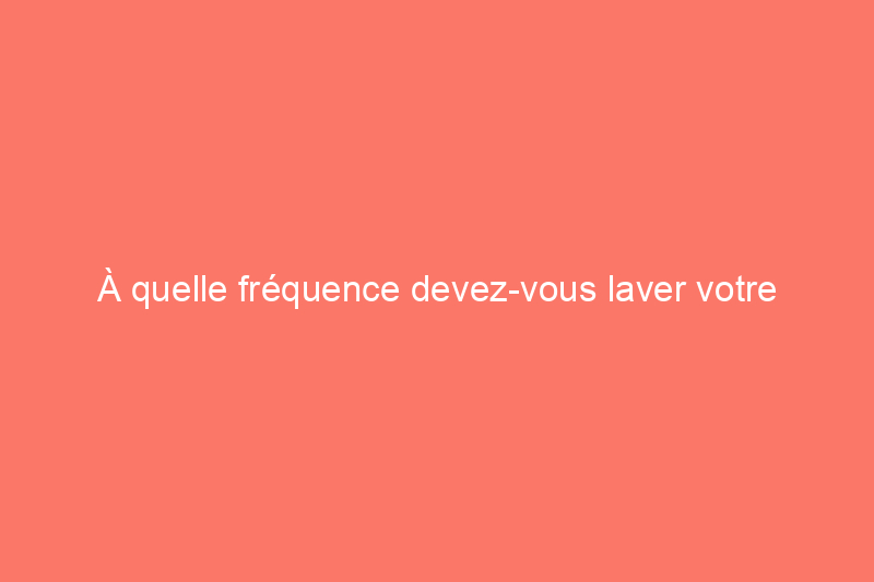 À quelle fréquence devez-vous laver votre voiture ?