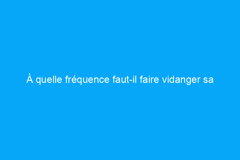 À quelle fréquence faut-il faire vidanger sa fosse septique ? La réponse, expliquée