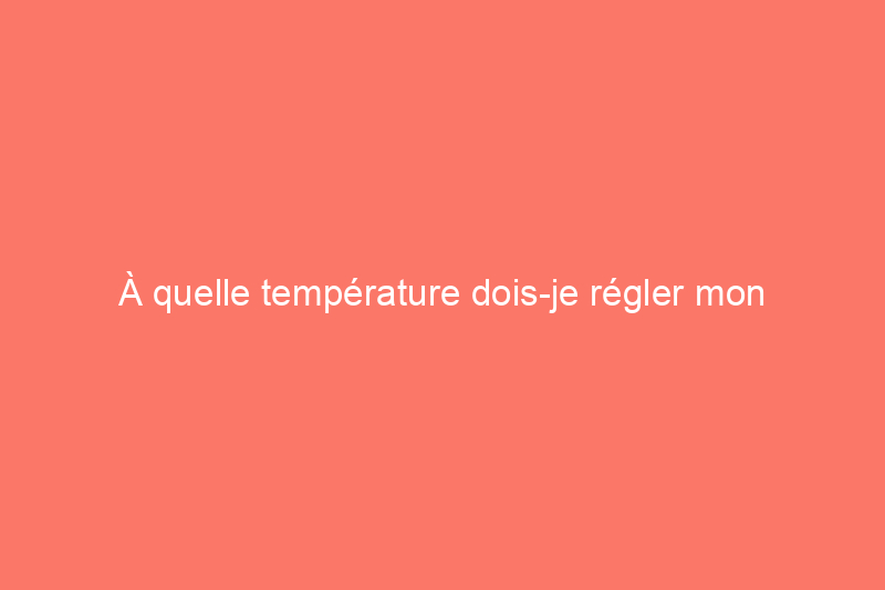 À quelle température dois-je régler mon thermostat en hiver ?