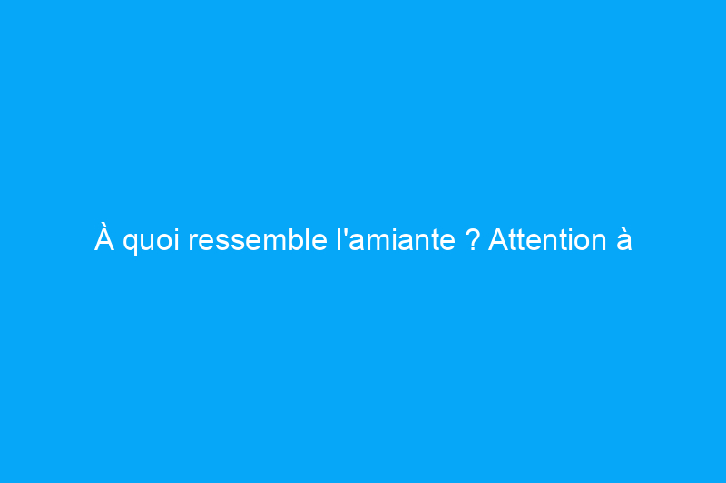 À quoi ressemble l'amiante ? Attention à ce danger qui se cache à la vue de tous