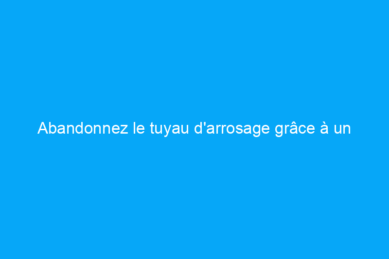 Abandonnez le tuyau d'arrosage grâce à un système d'irrigation goutte à goutte