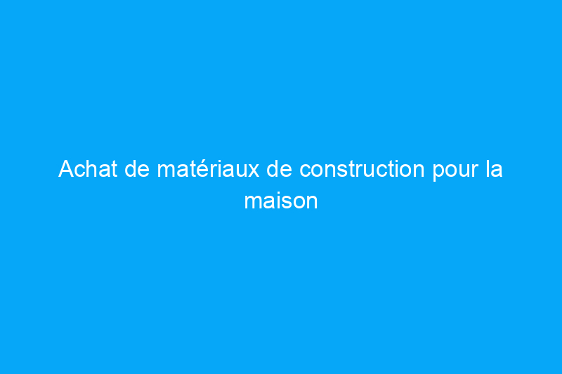 Achat de matériaux de construction pour la maison