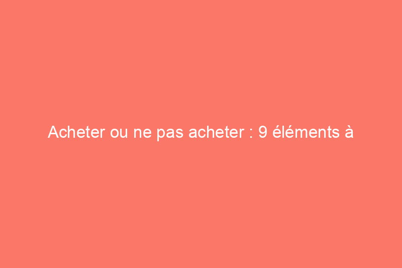 Acheter ou ne pas acheter : 9 éléments à prendre en compte avant de choisir un bien immobilier à louer