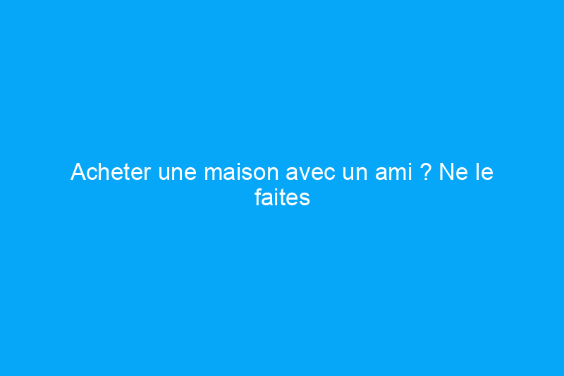 Acheter une maison avec un ami ? Ne le faites pas, mais si vous le faites…