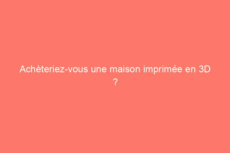 Achèteriez-vous une maison imprimée en 3D ? Jetez un œil à l'intérieur de la première du genre à arriver sur le marché immobilier