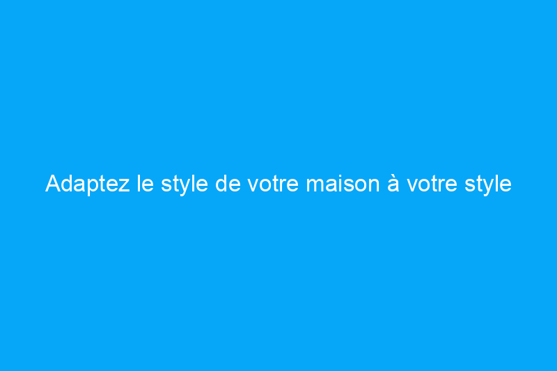 Adaptez le style de votre maison à votre style de décoration