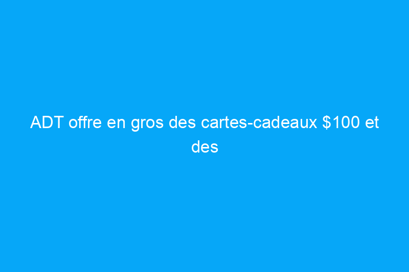 ADT offre en gros des cartes-cadeaux $100 et des sonnettes Google Nest — Voici comment obtenir les vôtres