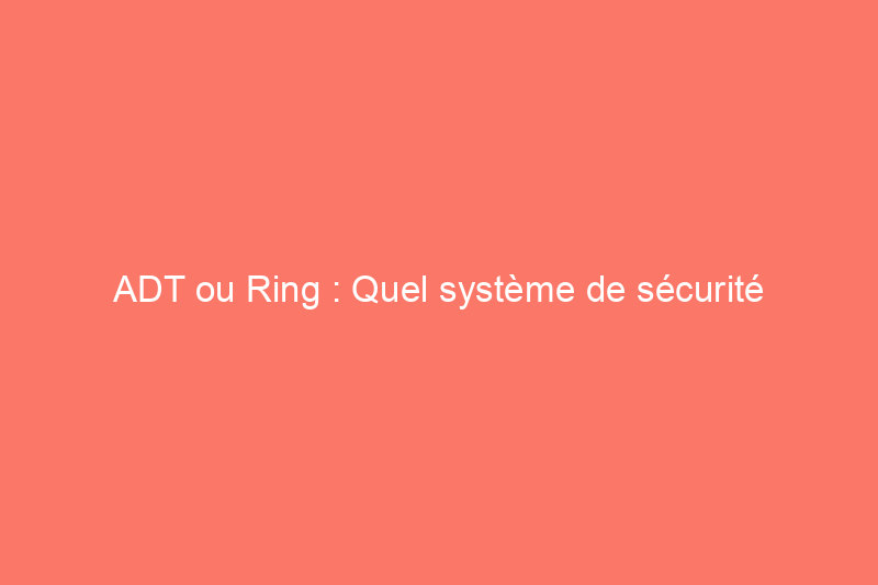 ADT ou Ring : Quel système de sécurité domestique devriez-vous acheter ?