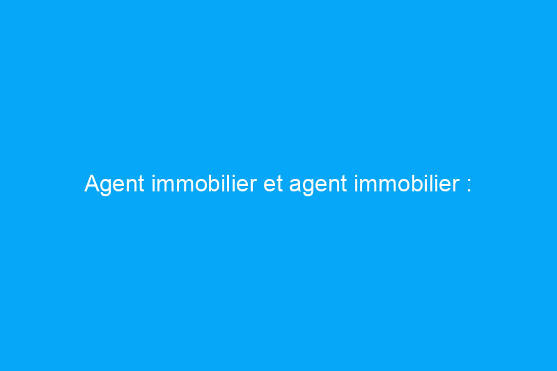 Agent immobilier et agent immobilier : différences clés que tous les acheteurs et vendeurs de maisons devraient connaître