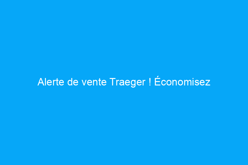 Alerte de vente Traeger ! Économisez jusqu'à 1 TP4T300 sur les grils et des granulés gratuits avec tout nouveau fumoir