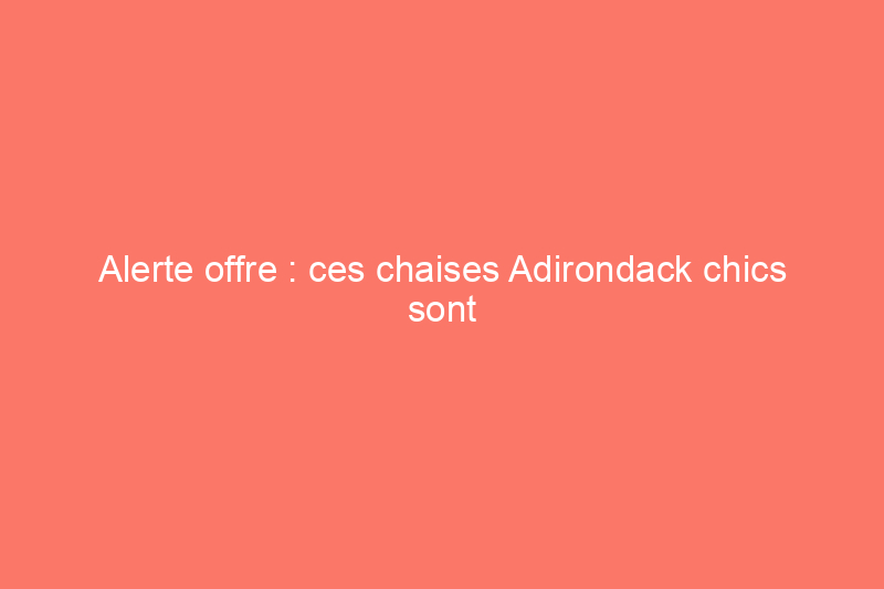 Alerte offre : ces chaises Adirondack chics sont à $120 de réduction avant le Memorial Day