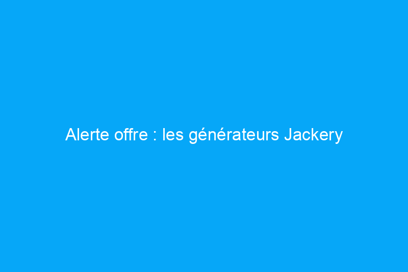 Alerte offre : les générateurs Jackery bénéficient d'une réduction allant jusqu'à 1 TP4T1 500 pour le Prime Day d'octobre