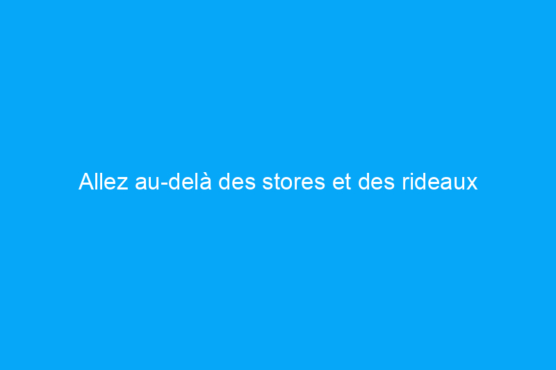 Allez au-delà des stores et des rideaux