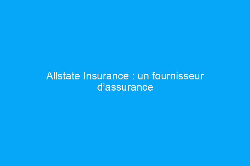 Allstate Insurance : un fournisseur d’assurance unique d’un océan à l’autre, mais attention aux tarifs plus élevés