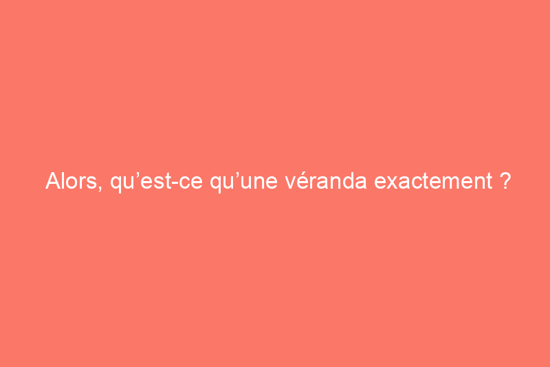 Alors, qu’est-ce qu’une véranda exactement ?