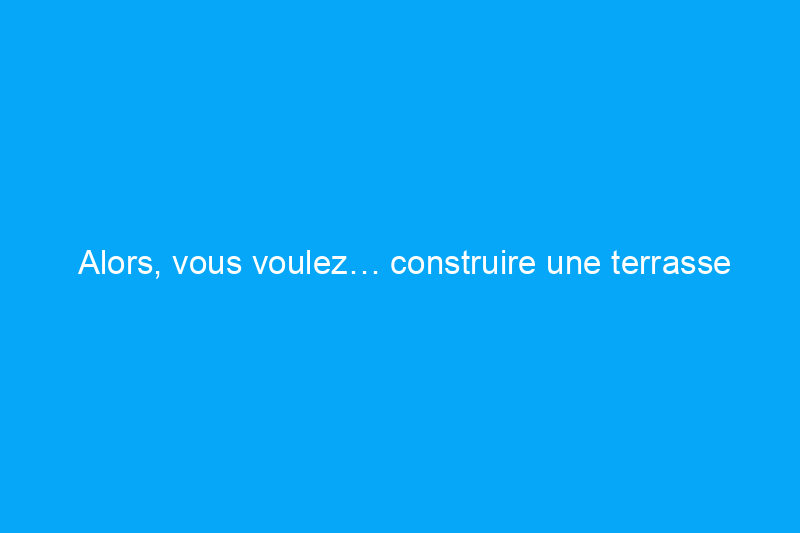 Alors, vous voulez… construire une terrasse flottante