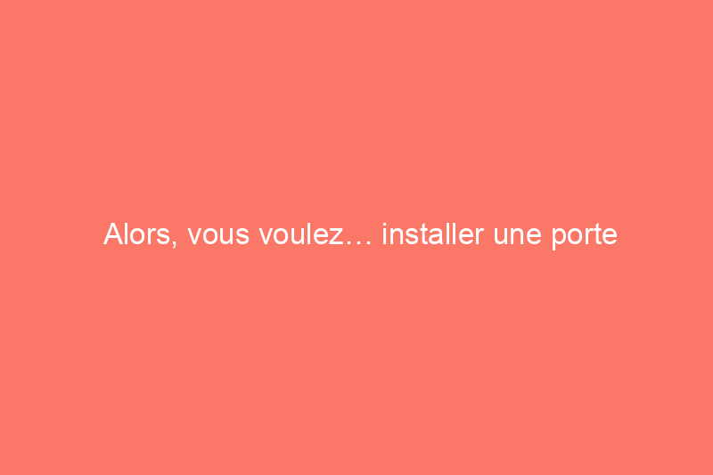 Alors, vous voulez… installer une porte moustiquaire