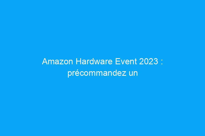 Amazon Hardware Event 2023 : précommandez un nouvel Echo Show, des clés de streaming et plus encore