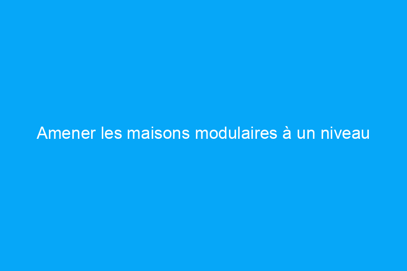 Amener les maisons modulaires à un niveau supérieur