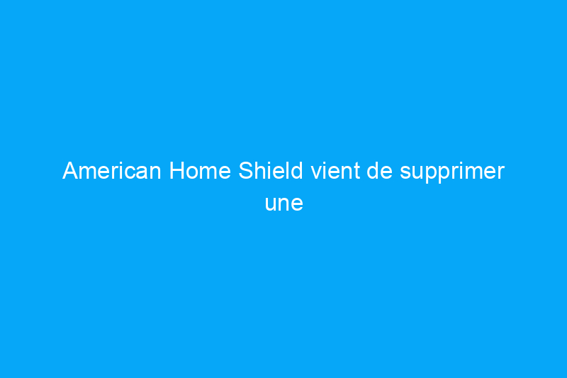 American Home Shield vient de supprimer une énorme réduction de 50% sur certains plans de garantie résidentielle