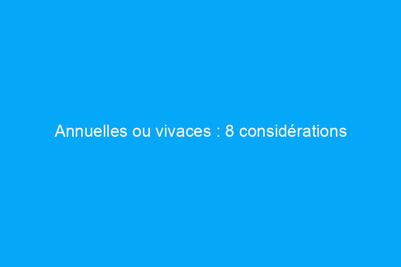 Annuelles ou vivaces : 8 considérations importantes que tout jardinier amateur devrait connaître