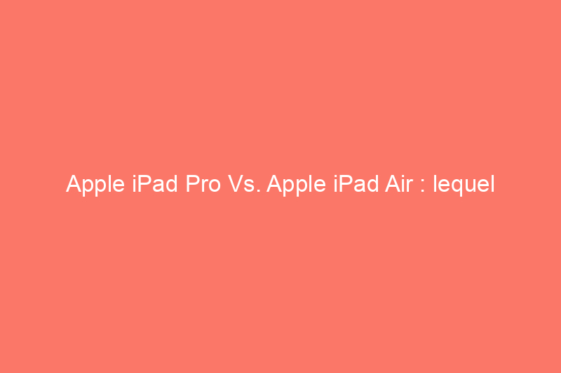 Apple iPad Pro Vs. Apple iPad Air : lequel choisir ?