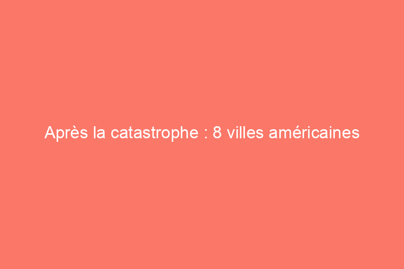 Après la catastrophe : 8 villes américaines passées de la ruine à la renaissance