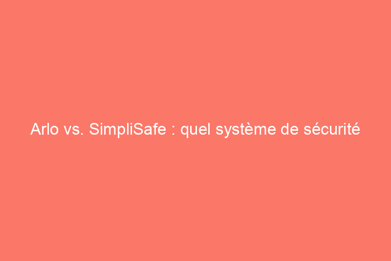 Arlo vs. SimpliSafe : quel système de sécurité domestique devriez-vous acheter ?