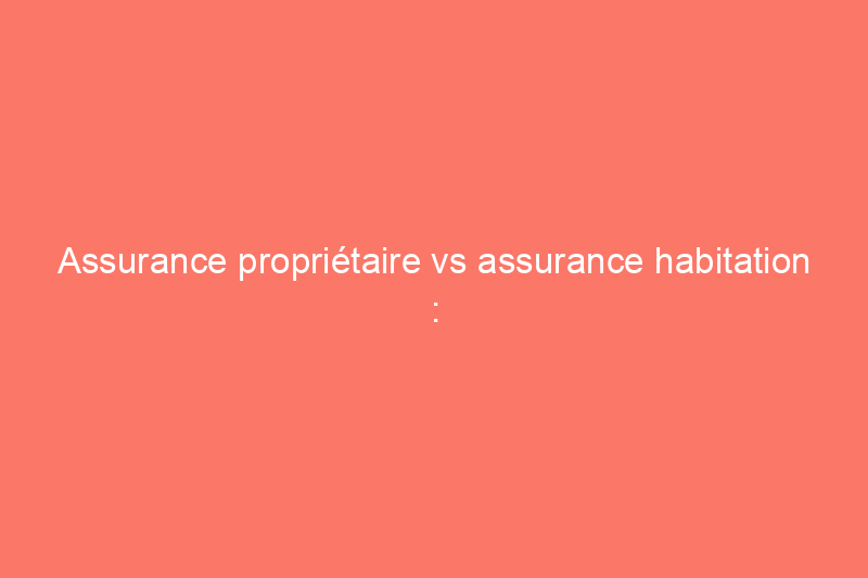 Assurance propriétaire vs assurance habitation : quelle est la différence et de laquelle avez-vous besoin ?