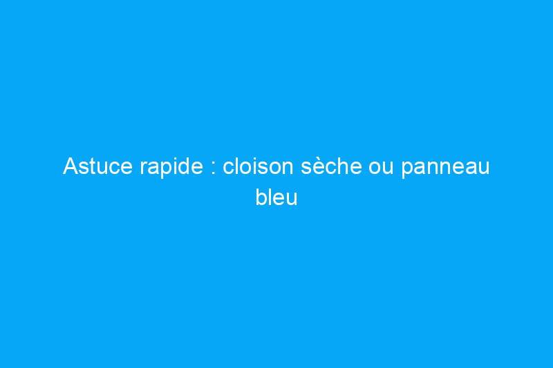 Astuce rapide : cloison sèche ou panneau bleu