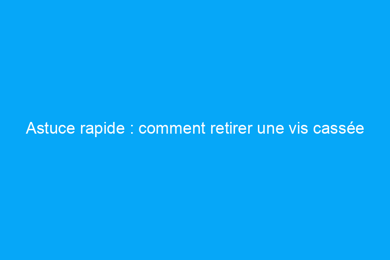 Astuce rapide : comment retirer une vis cassée